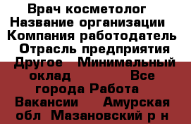 Врач-косметолог › Название организации ­ Компания-работодатель › Отрасль предприятия ­ Другое › Минимальный оклад ­ 32 000 - Все города Работа » Вакансии   . Амурская обл.,Мазановский р-н